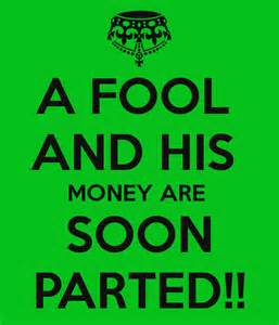 A Fool and his money are soon parted. Duh!